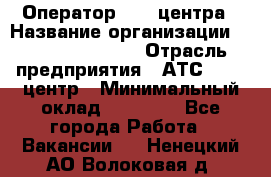 Оператор Call-центра › Название организации ­ Holiday travel › Отрасль предприятия ­ АТС, call-центр › Минимальный оклад ­ 45 000 - Все города Работа » Вакансии   . Ненецкий АО,Волоковая д.